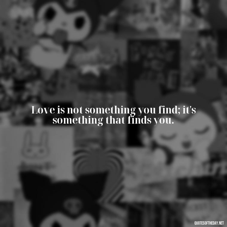 Love is not something you find; it's something that finds you. - First Love Quote