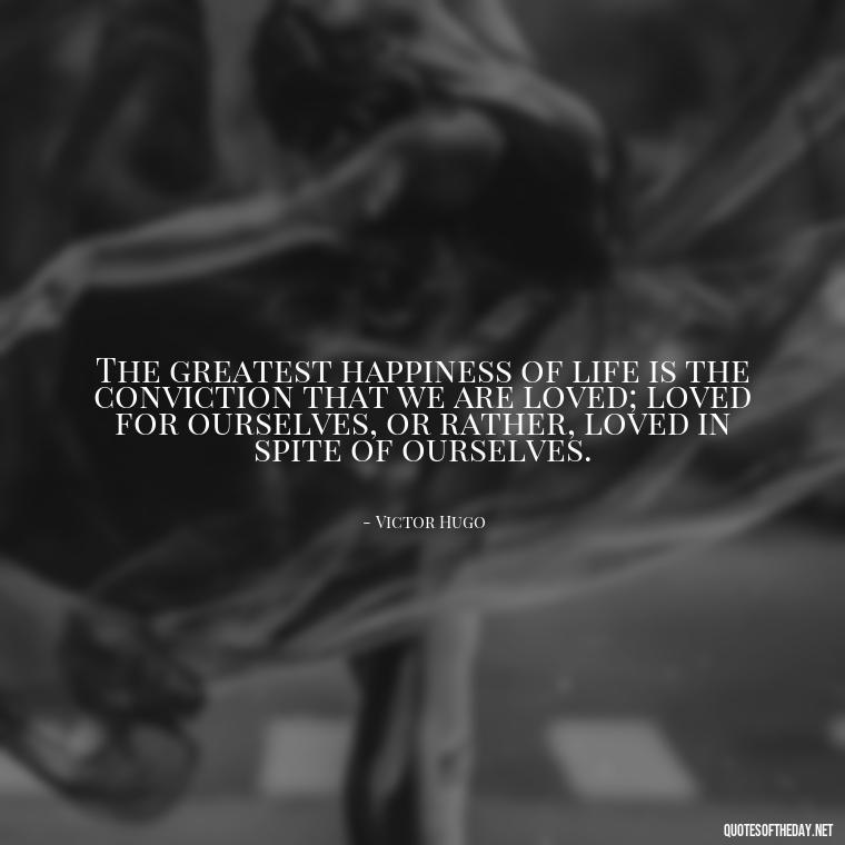 The greatest happiness of life is the conviction that we are loved; loved for ourselves, or rather, loved in spite of ourselves. - Love Quotes For Your Friend