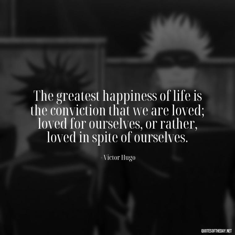 The greatest happiness of life is the conviction that we are loved; loved for ourselves, or rather, loved in spite of ourselves. - Love Quotes And Images For Her