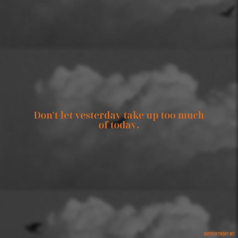 Don't let yesterday take up too much of today. - Japanese Short Quotes