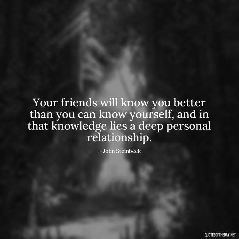 Your friends will know you better than you can know yourself, and in that knowledge lies a deep personal relationship. - Friends And Family Love Quotes