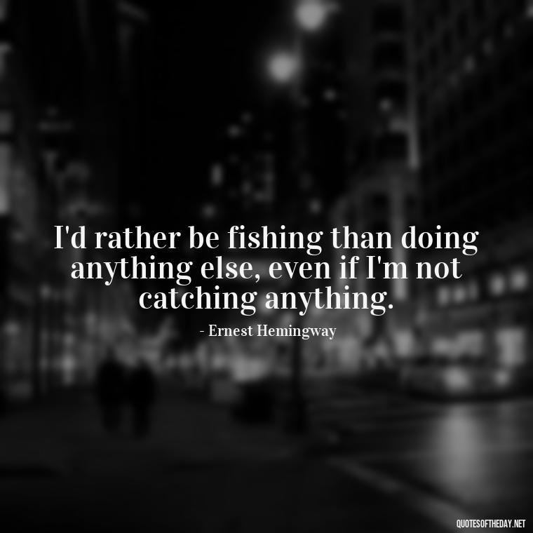 I'd rather be fishing than doing anything else, even if I'm not catching anything. - Short Quotes About Fishing