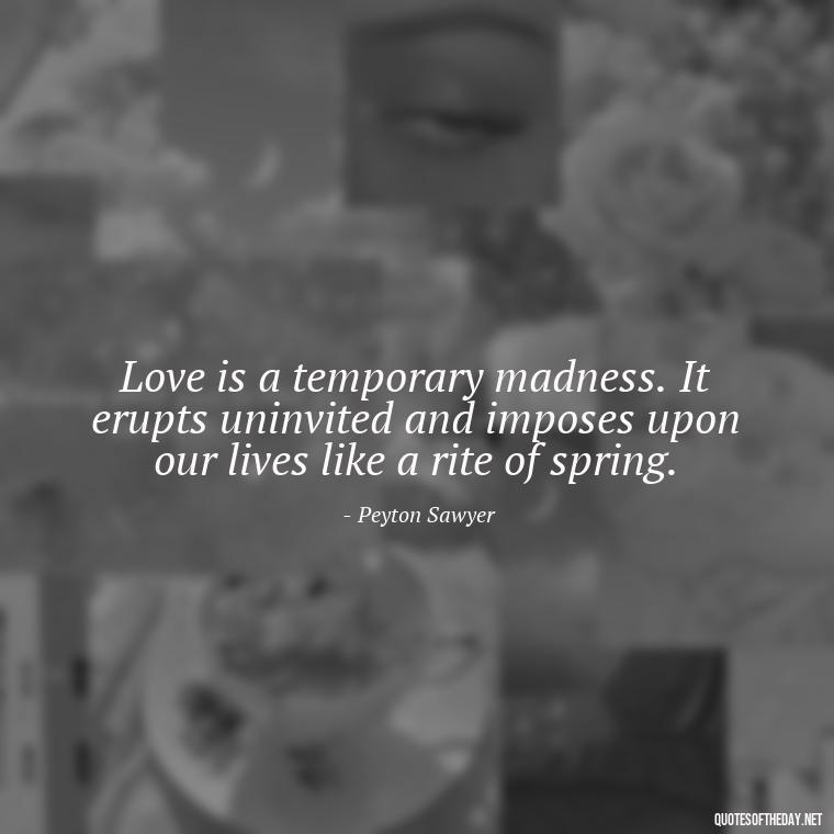 Love is a temporary madness. It erupts uninvited and imposes upon our lives like a rite of spring. - Love Quotes From One Tree Hill