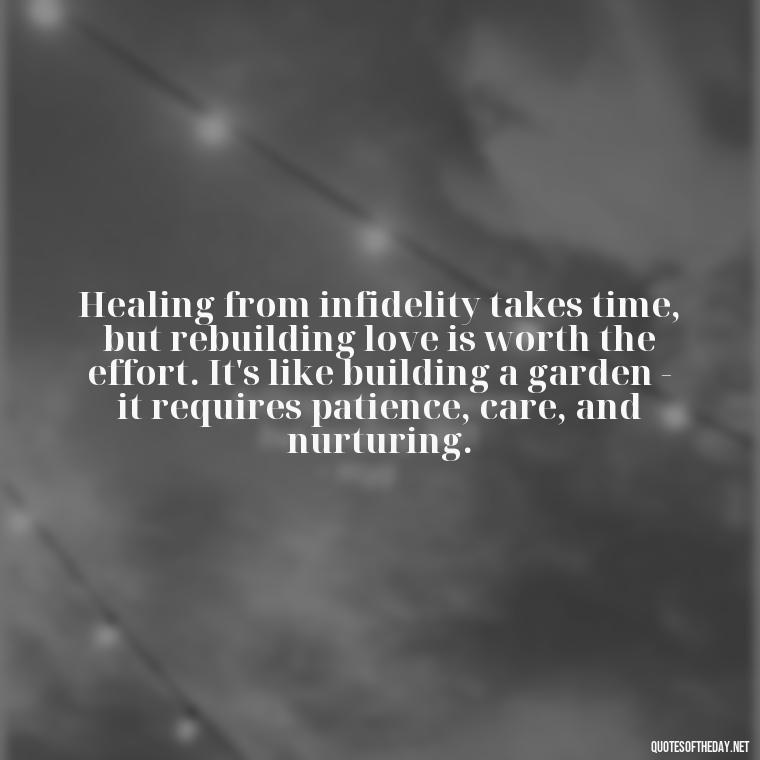 Healing from infidelity takes time, but rebuilding love is worth the effort. It's like building a garden - it requires patience, care, and nurturing. - Love After Infidelity Quotes