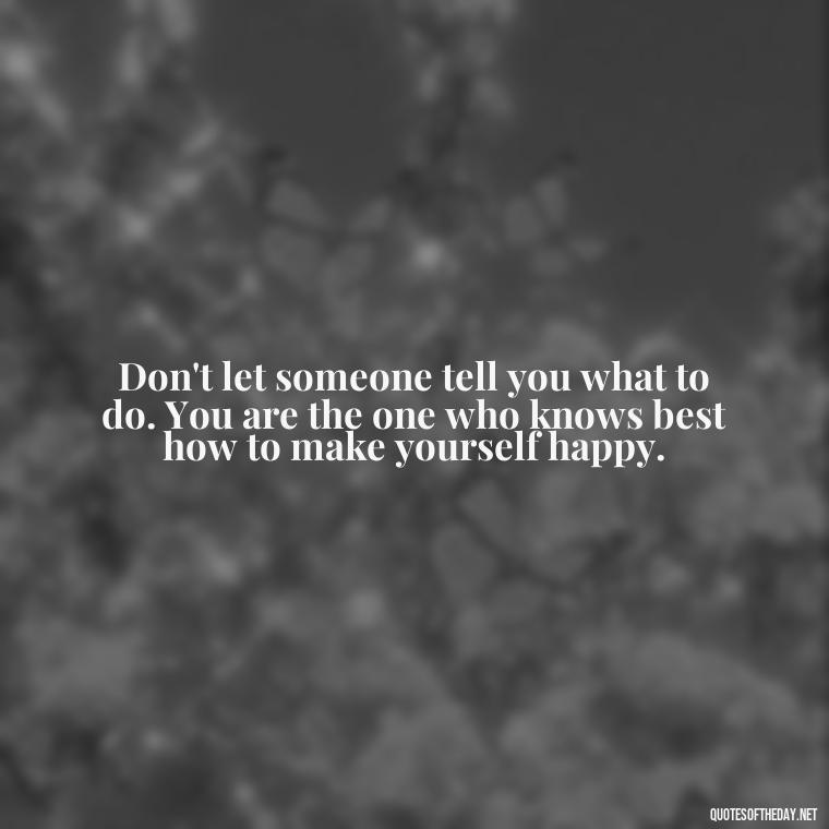 Don't let someone tell you what to do. You are the one who knows best how to make yourself happy. - Let Them Judge You Short Quotes