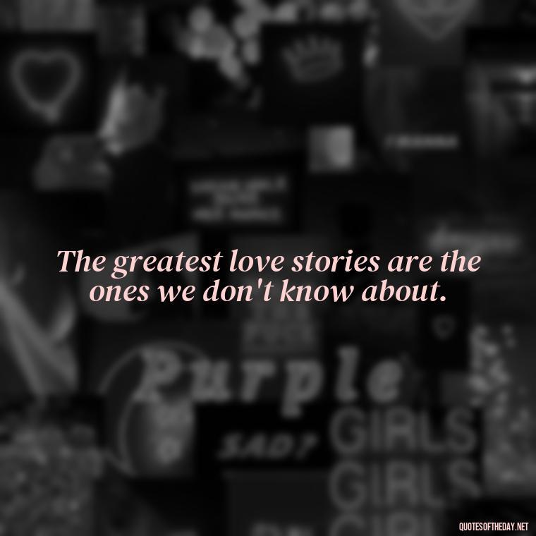 The greatest love stories are the ones we don't know about. - Quotes About Positive Love