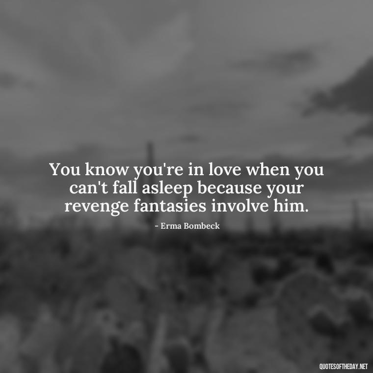 You know you're in love when you can't fall asleep because your revenge fantasies involve him. - Quotes About Long Love