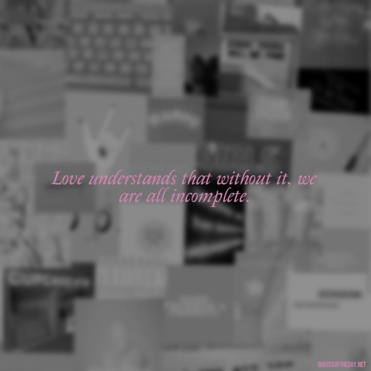 Love understands that without it, we are all incomplete. - Attractive Quotes About Love