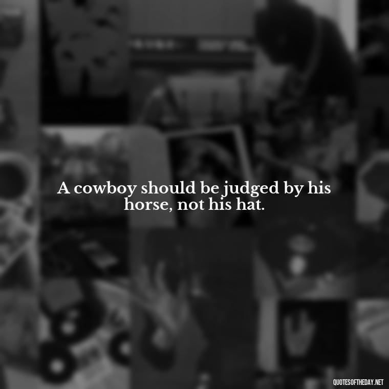 A cowboy should be judged by his horse, not his hat. - Short Cowboy Quotes