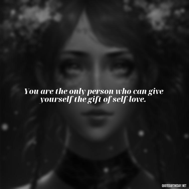 You are the only person who can give yourself the gift of self-love. - Inspiring Quotes About Self Love