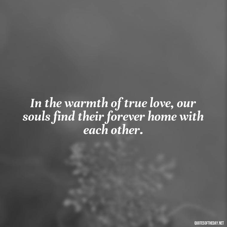 In the warmth of true love, our souls find their forever home with each other. - Couple Romantic True Love Quotes