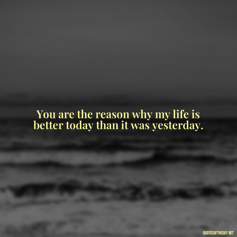 You are the reason why my life is better today than it was yesterday. - Love Quotes And Pics For Him