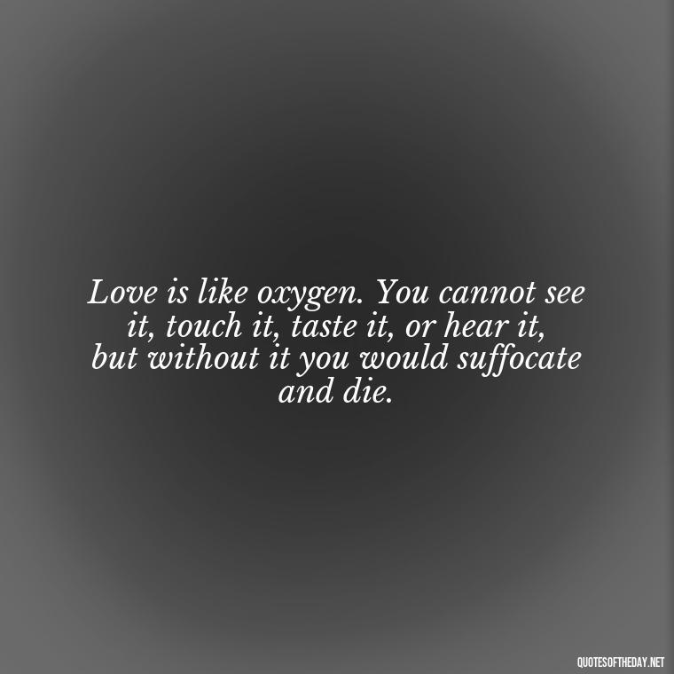 Love is like oxygen. You cannot see it, touch it, taste it, or hear it, but without it you would suffocate and die. - Quotes About Love And Drugs