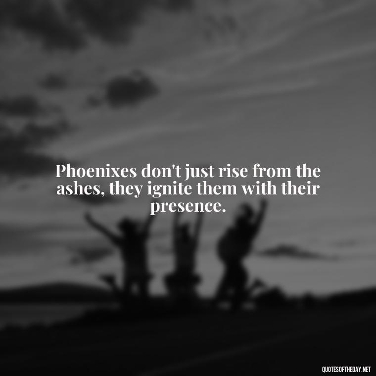 Phoenixes don't just rise from the ashes, they ignite them with their presence. - Phoenix Quotes Short