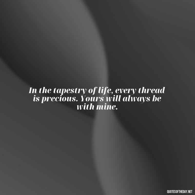 In the tapestry of life, every thread is precious. Yours will always be with mine. - Quotes For Missing A Loved One In Heaven