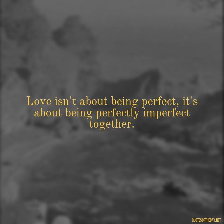 Love isn't about being perfect, it's about being perfectly imperfect together. - Love Bf Quotes