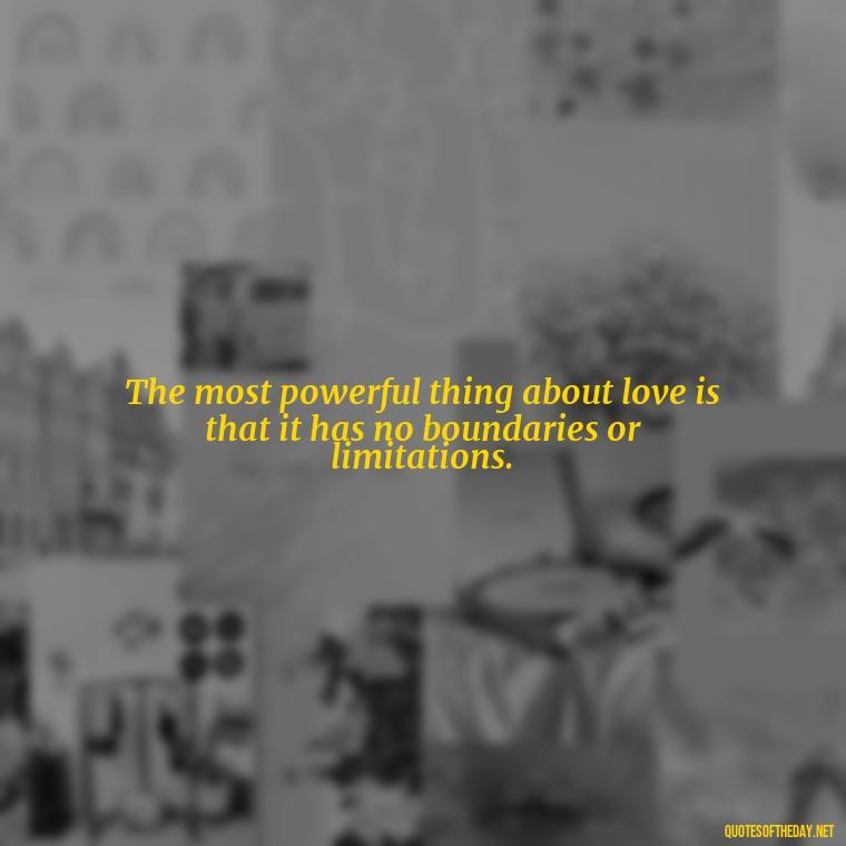 The most powerful thing about love is that it has no boundaries or limitations. - Deutsch Love Quotes