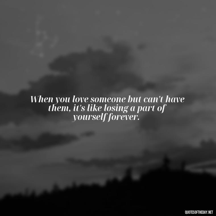 When you love someone but can't have them, it's like losing a part of yourself forever. - Short Quotes About Loving Someone You Can'T Have