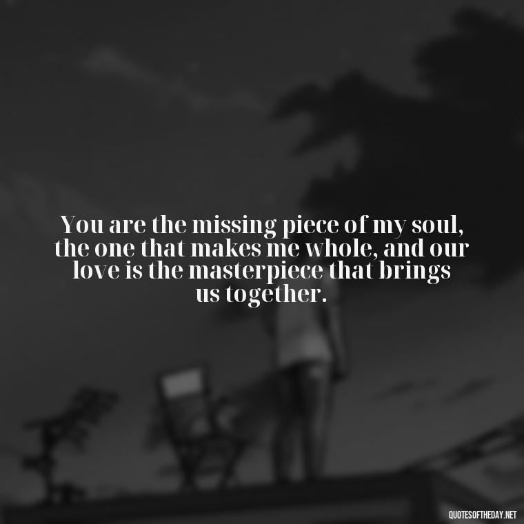 You are the missing piece of my soul, the one that makes me whole, and our love is the masterpiece that brings us together. - Make Love Quotes For Her