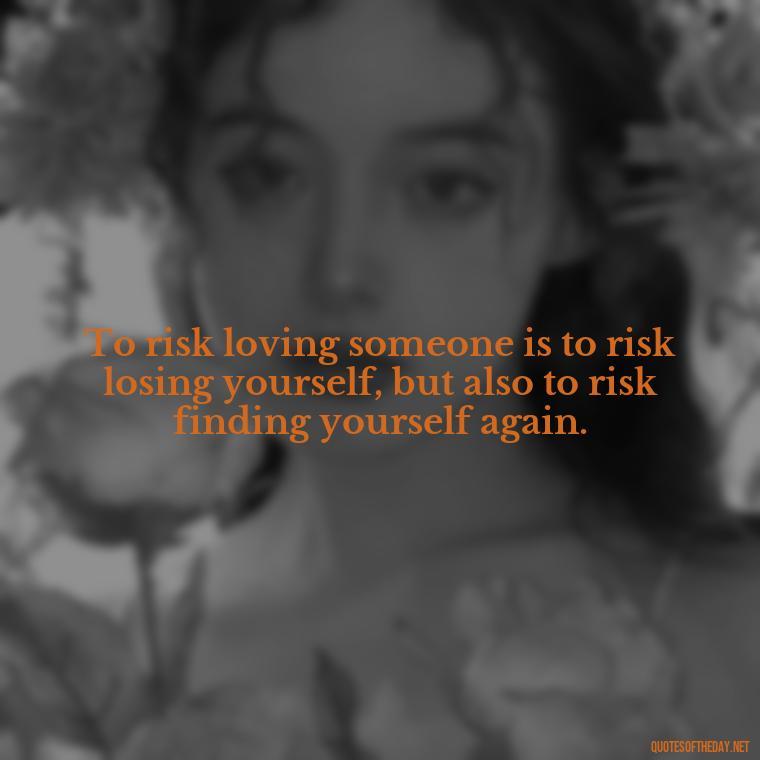 To risk loving someone is to risk losing yourself, but also to risk finding yourself again. - Quotes About Taking A Risk On Love