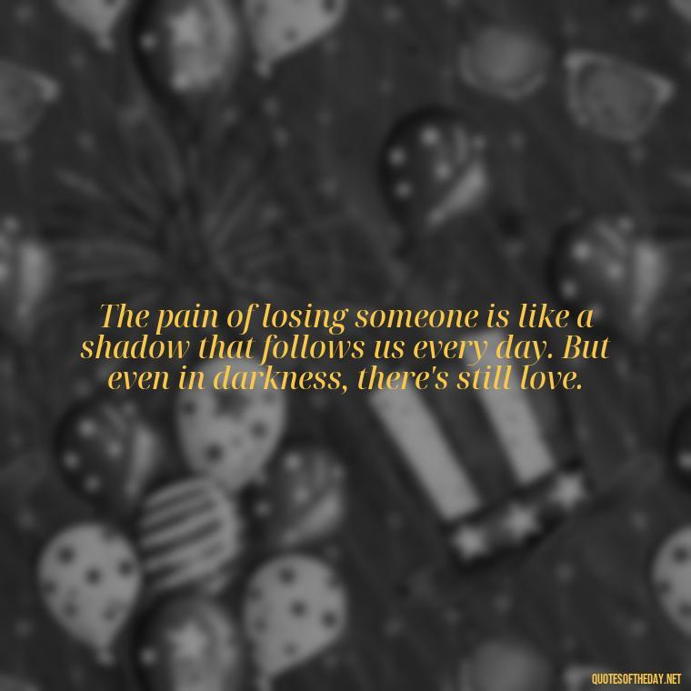 The pain of losing someone is like a shadow that follows us every day. But even in darkness, there's still love. - Missing A Loved One That Passed Away Quotes