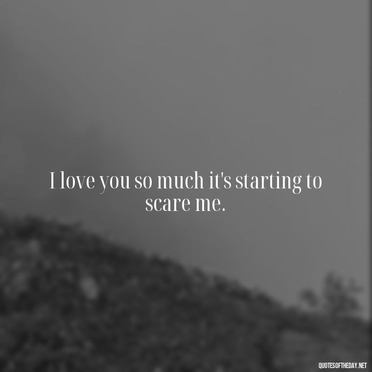 I love you so much it's starting to scare me. - Lesbian Quotes About Love For Her