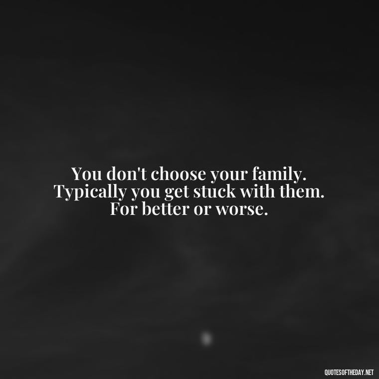 You don't choose your family. Typically you get stuck with them. For better or worse. - Quotes About Family Love And Friendship