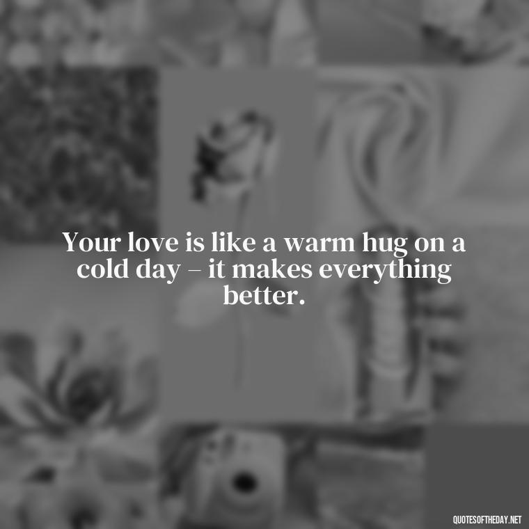 Your love is like a warm hug on a cold day – it makes everything better. - Nice Love Quotes For Him