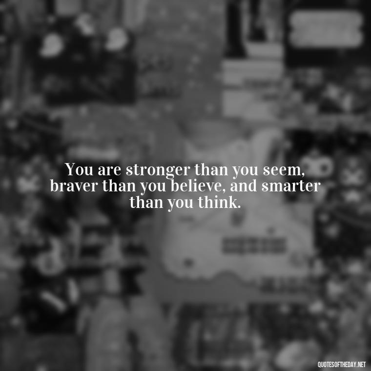 You are stronger than you seem, braver than you believe, and smarter than you think. - Quotes Short But Meaningful