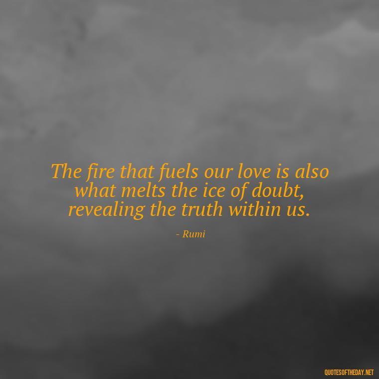 The fire that fuels our love is also what melts the ice of doubt, revealing the truth within us. - Love And Fire Quotes