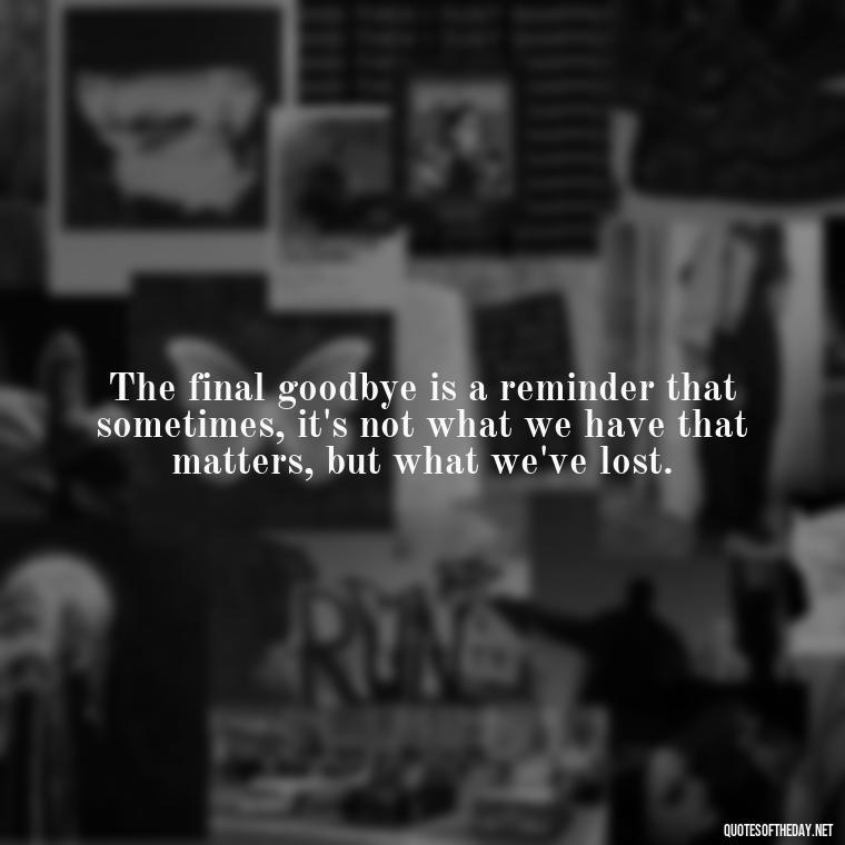 The final goodbye is a reminder that sometimes, it's not what we have that matters, but what we've lost. - Final Goodbye Unrequited Love Quotes