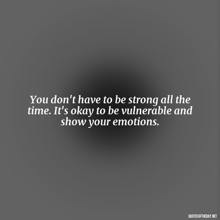 You don't have to be strong all the time. It's okay to be vulnerable and show your emotions. - Motivational Quotes After Losing A Loved One