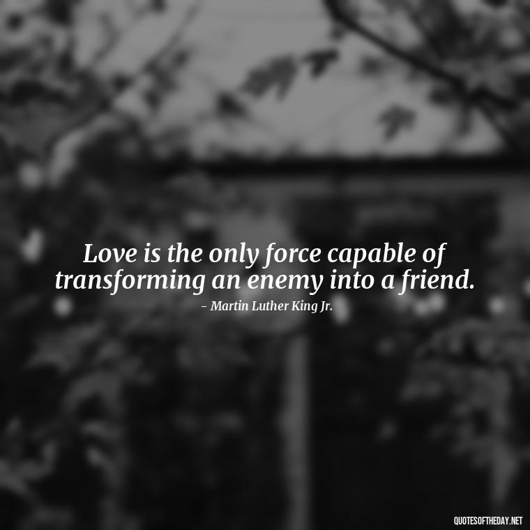 Love is the only force capable of transforming an enemy into a friend. - Love Is Rare Quotes