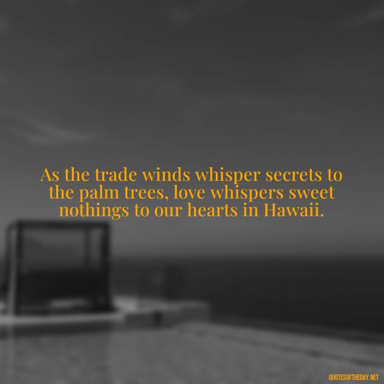 As the trade winds whisper secrets to the palm trees, love whispers sweet nothings to our hearts in Hawaii. - Hawaii Love Quotes