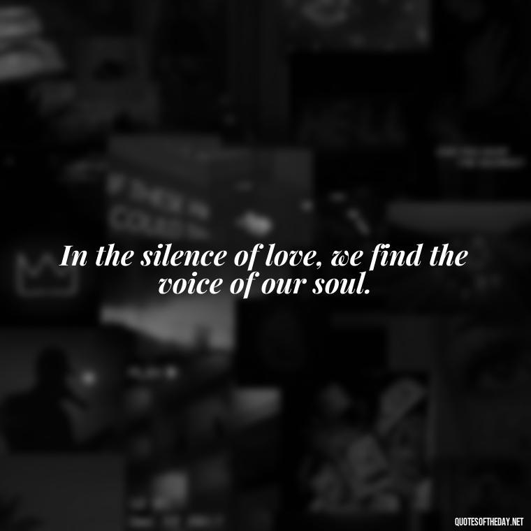 In the silence of love, we find the voice of our soul. - Believe Quotes About Love