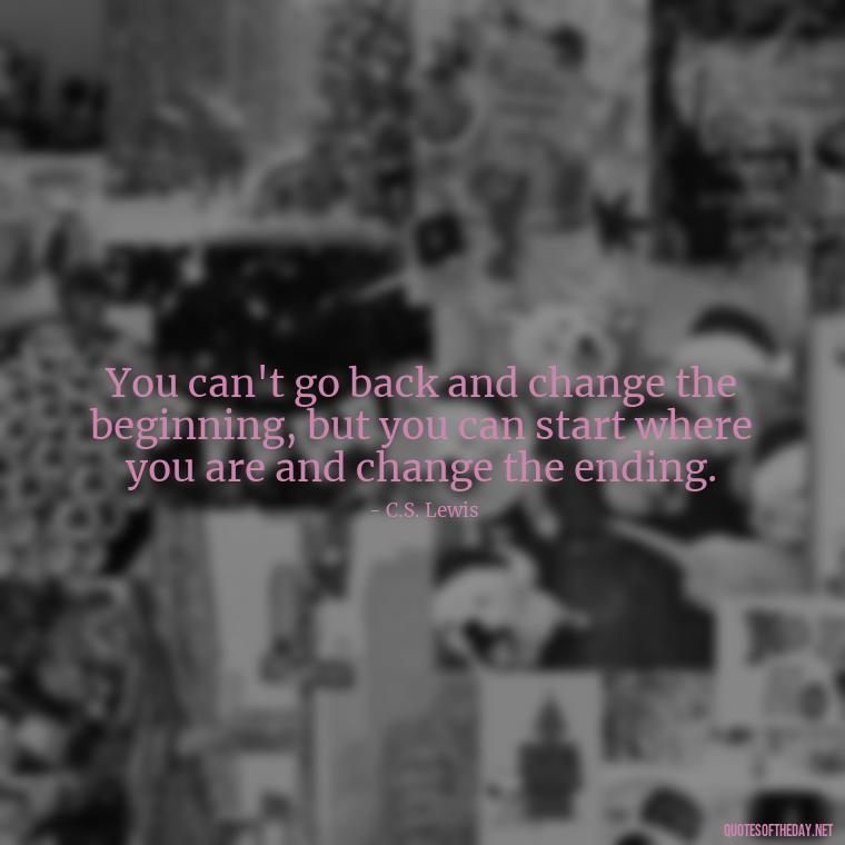 You can't go back and change the beginning, but you can start where you are and change the ending. - Deep Savage Quotes Short