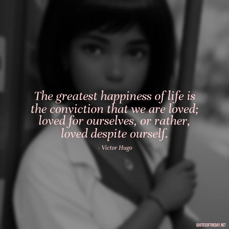 The greatest happiness of life is the conviction that we are loved; loved for ourselves, or rather, loved despite ourself. - Love And Honesty Quotes