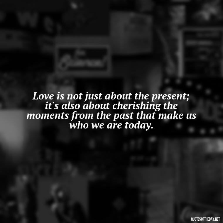 Love is not just about the present; it's also about cherishing the moments from the past that make us who we are today. - Love Quotes About The Past