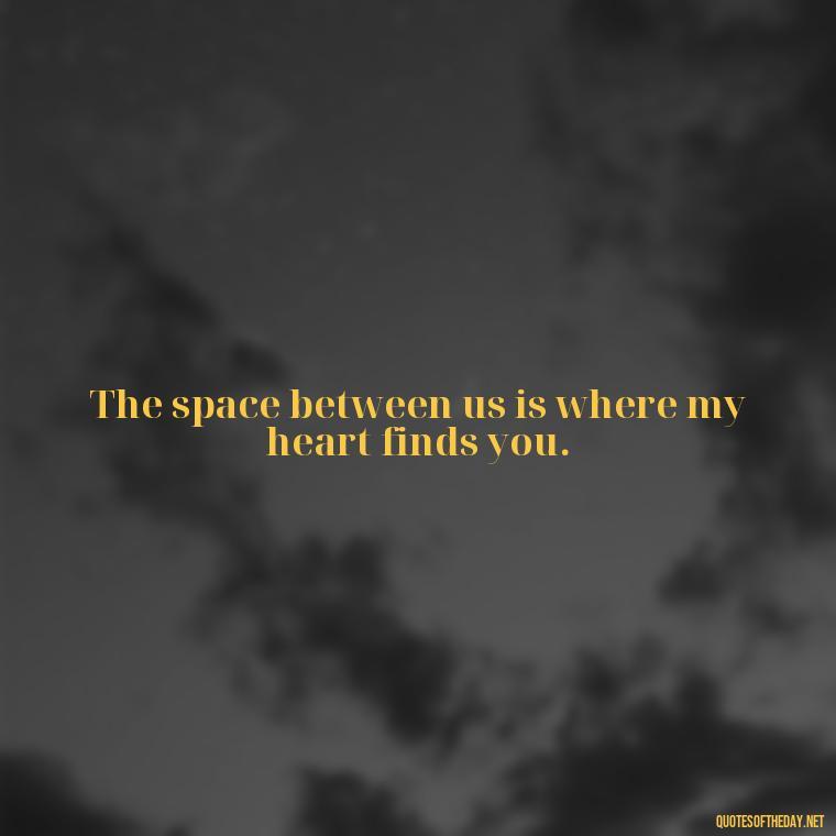 The space between us is where my heart finds you. - Long Distance Relationship Quotes Short