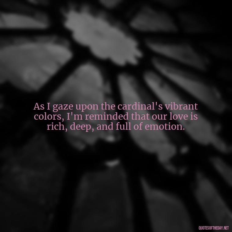 As I gaze upon the cardinal's vibrant colors, I'm reminded that our love is rich, deep, and full of emotion. - Cardinal Loved One Quote