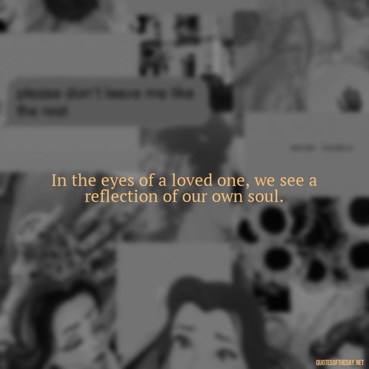 In the eyes of a loved one, we see a reflection of our own soul. - Love Quotes By Authors