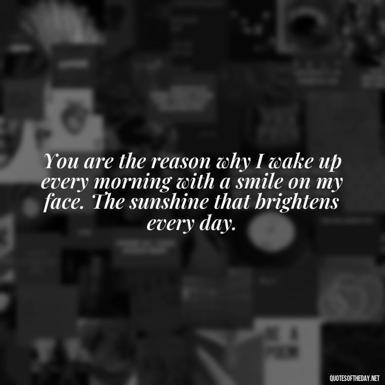 You are the reason why I wake up every morning with a smile on my face. The sunshine that brightens every day. - Amazing Love Quotes For Her