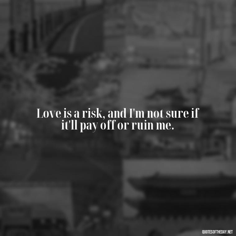 Love is a risk, and I'm not sure if it'll pay off or ruin me. - I Hate That I Love You Quotes