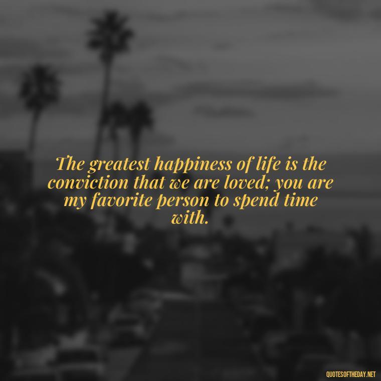 The greatest happiness of life is the conviction that we are loved; you are my favorite person to spend time with. - Love Quotes To Men