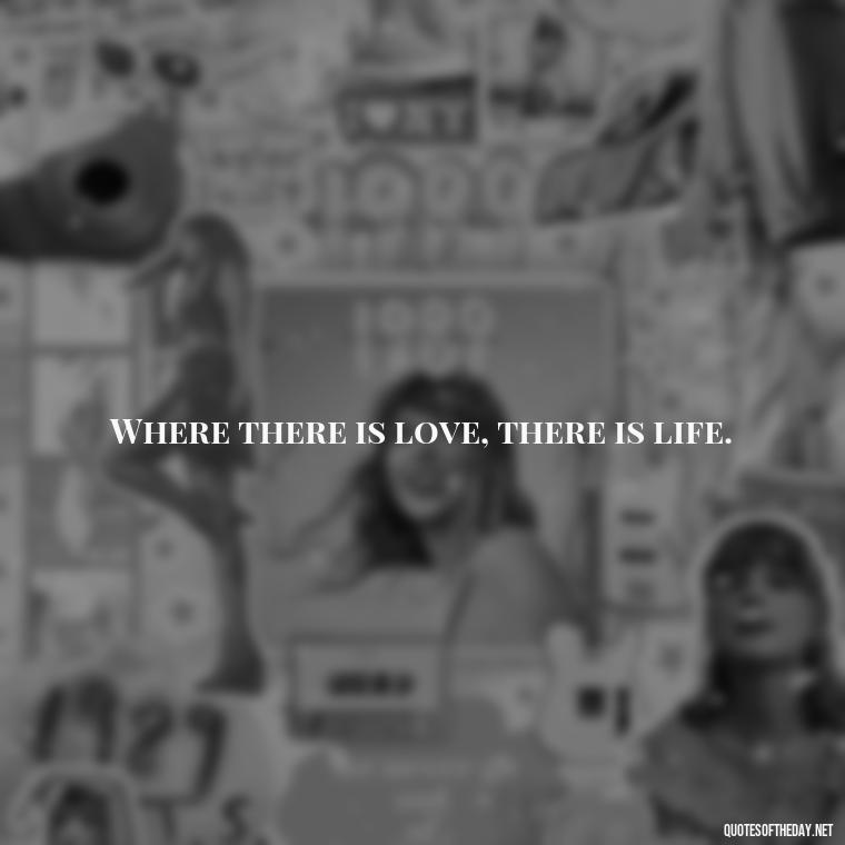 Where there is love, there is life. - Find A True Love Quotes