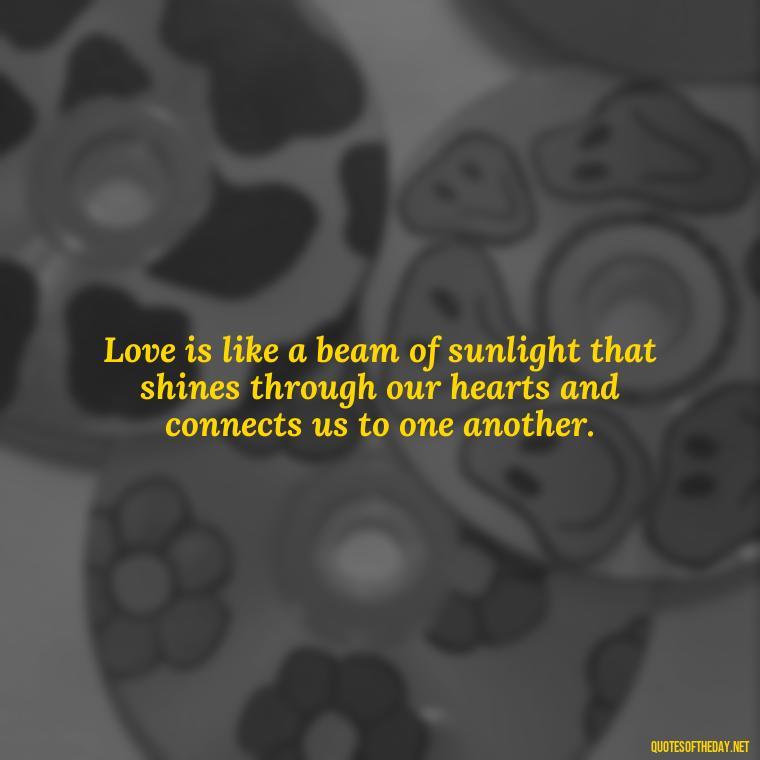 Love is like a beam of sunlight that shines through our hearts and connects us to one another. - Love Quotes About The Sun