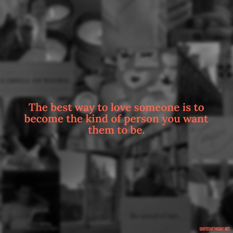 The best way to love someone is to become the kind of person you want them to be. - Inspirational Love Quotes Short