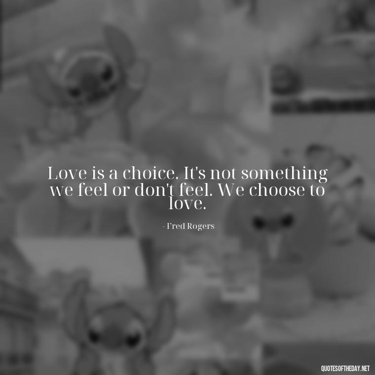 Love is a choice. It's not something we feel or don't feel. We choose to love. - Mister Rogers Quotes Love