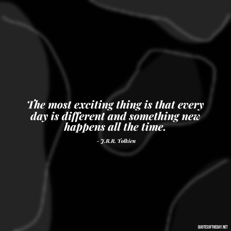 The most exciting thing is that every day is different and something new happens all the time. - Adventure Short Quotes