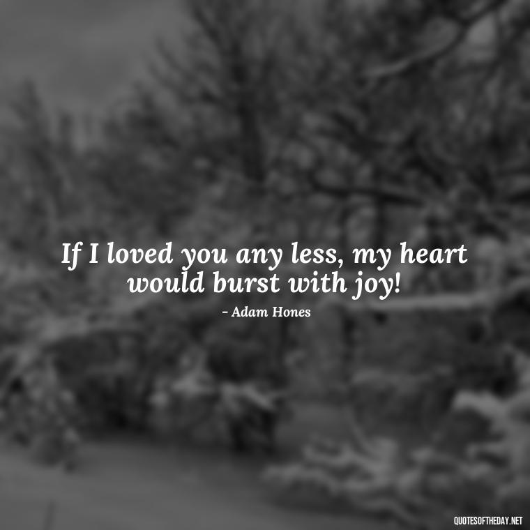 If I loved you any less, my heart would burst with joy! - Guess How Much I Love You Quotes Book